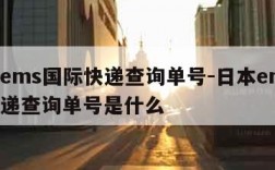 日本ems国际快递查询单号-日本ems国际快递查询单号是什么