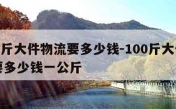 100斤大件物流要多少钱-100斤大件物流要多少钱一公斤