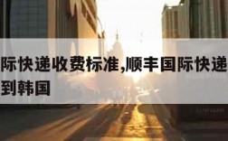 顺丰国际快递收费标准,顺丰国际快递收费标准中国到韩国