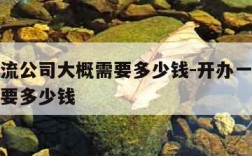 开个物流公司大概需要多少钱-开办一个物流公司需要多少钱